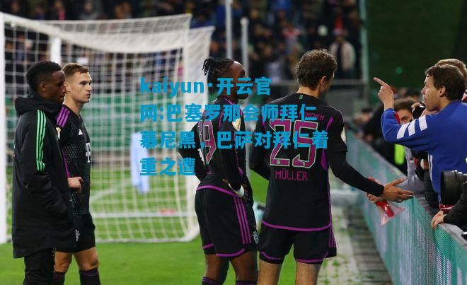 kaiyun·开云官网:巴塞罗那会师拜仁慕尼黑，巴萨对拜仁着重之遭