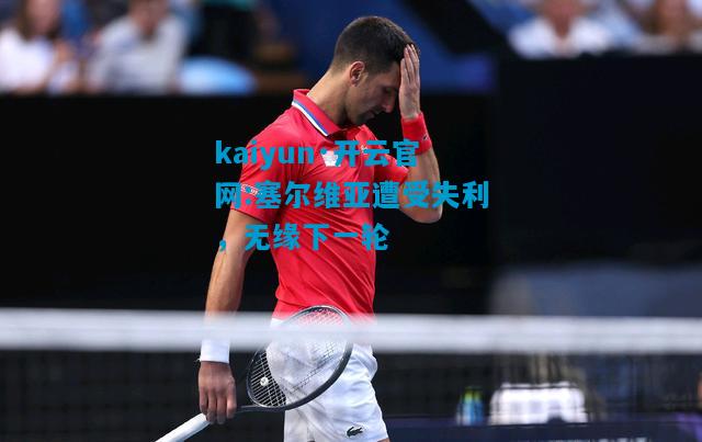 kaiyun·开云官网:塞尔维亚遭受失利，无缘下一轮