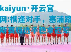 kaiyun·开云官网:棋逢对手，塞浦路斯赛艇选手稳拿冠军