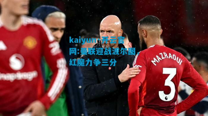 kaiyun·开云官网:曼联迎战波尔图，红魔力争三分