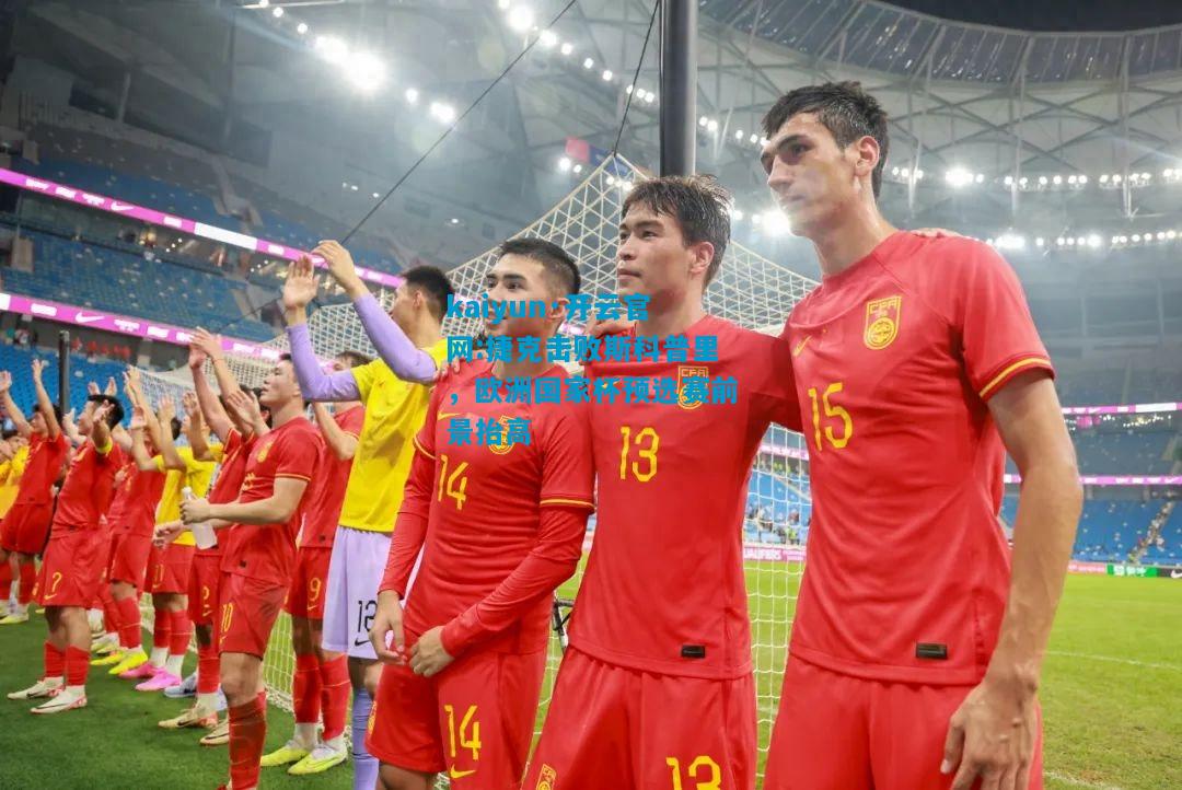 捷克击败斯科普里，欧洲国家杯预选赛前景抬高