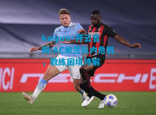 kaiyun·开云官网:AC米兰队内危机，教练困境待解