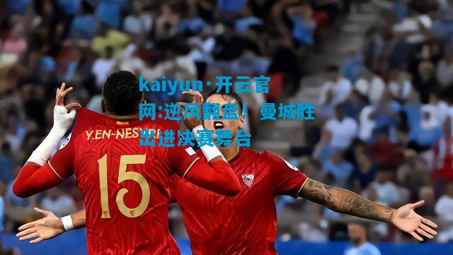 kaiyun·开云官网:逆风翻盘！曼城胜出进决赛舞台