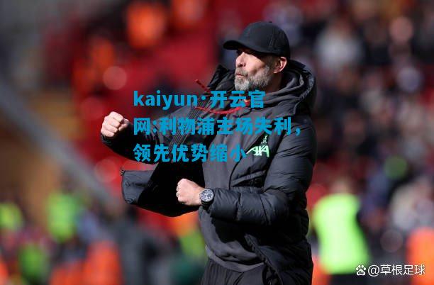 kaiyun·开云官网:利物浦主场失利，领先优势缩小