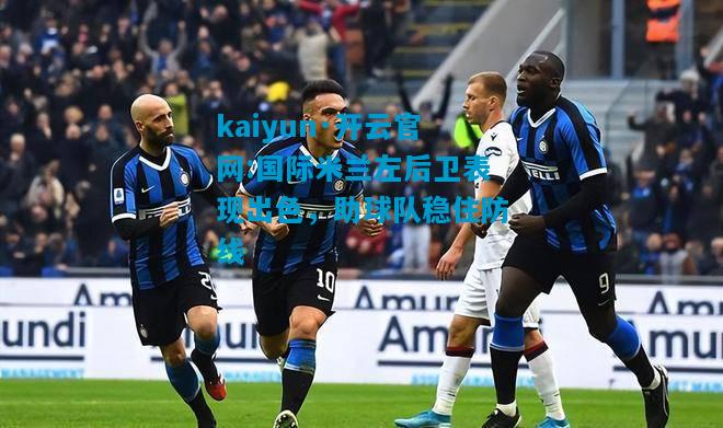 kaiyun·开云官网:国际米兰左后卫表现出色，助球队稳住防线