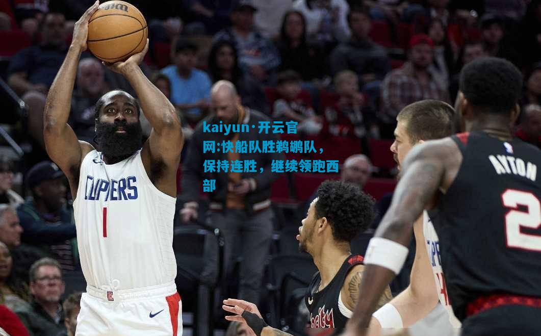 kaiyun·开云官网:快船队胜鹈鹕队，保持连胜，继续领跑西部