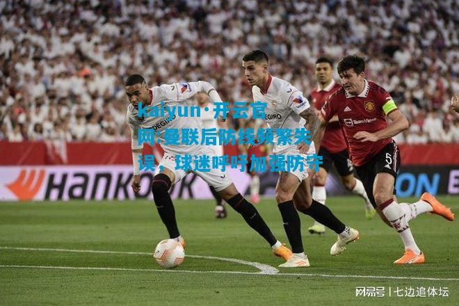 kaiyun·开云官网:曼联后防线频繁失误，球迷呼吁加强防守