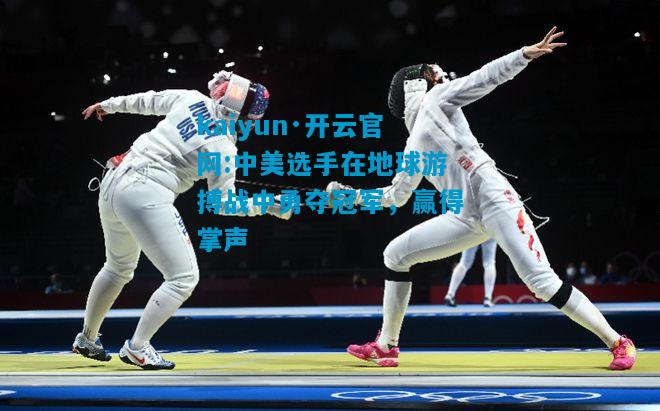 kaiyun·开云官网:中美选手在地球游搏战中勇夺冠军，赢得掌声