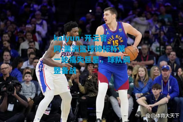 kaiyun·开云官网:美洲篮球锦标杯第一轮痛失巨星，球队调整备战
