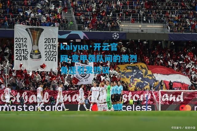 kaiyun·开云官网:意甲强队间的激烈角逐引发热议