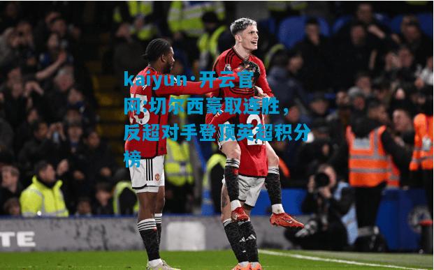 kaiyun·开云官网:切尔西豪取连胜，反超对手登顶英超积分榜