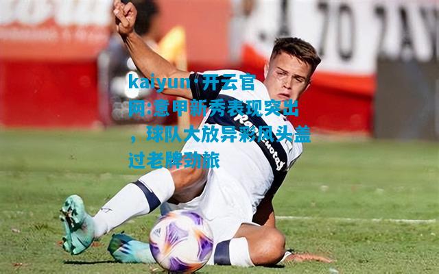 kaiyun·开云官网:意甲新秀表现突出，球队大放异彩风头盖过老牌劲旅