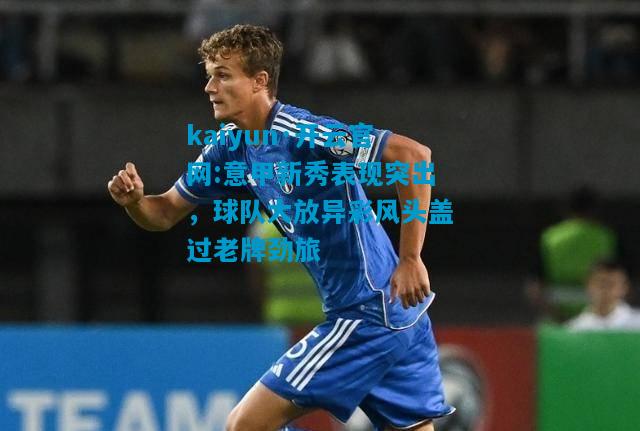意甲新秀表现突出，球队大放异彩风头盖过老牌劲旅