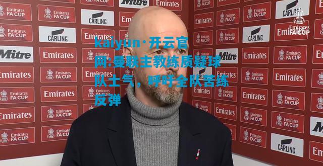 kaiyun·开云官网:曼联主教练质疑球队士气，呼吁全队苦练反弹