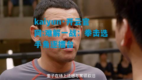 kaiyun·开云官网:难解一战：拳击选手角逐擂台