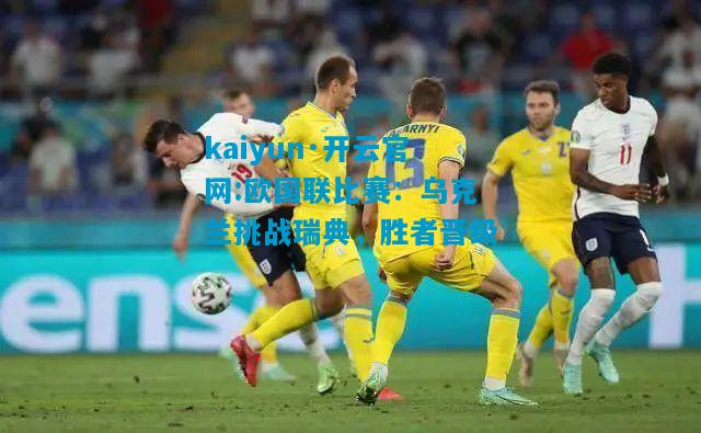 欧国联比赛：乌克兰挑战瑞典，胜者晋级