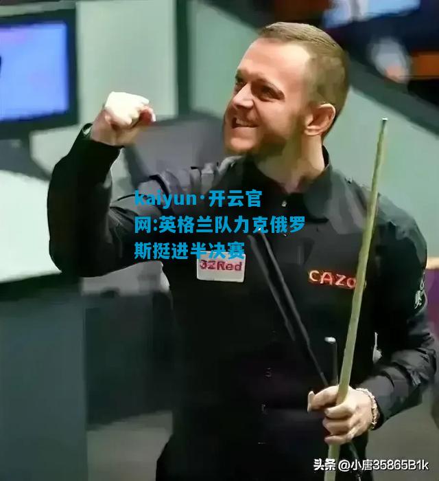 kaiyun·开云官网:英格兰队力克俄罗斯挺进半决赛