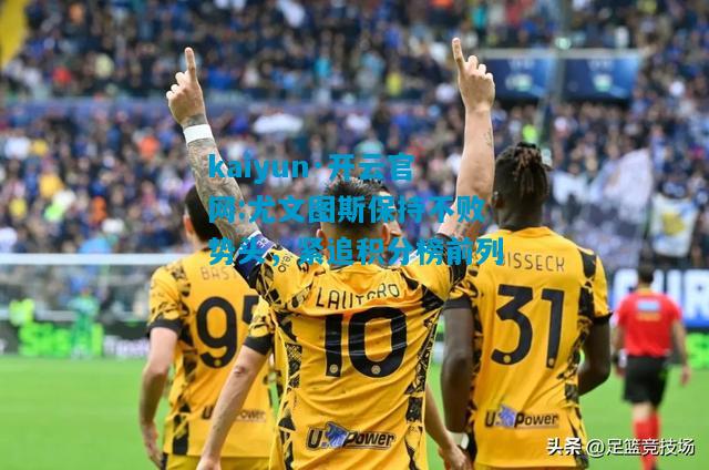 kaiyun·开云官网:尤文图斯保持不败势头，紧追积分榜前列