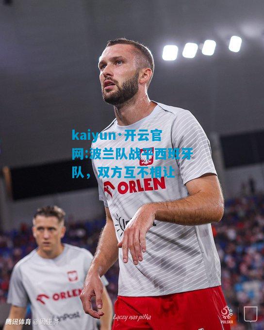 kaiyun·开云官网:波兰队战平西班牙队，双方互不相让