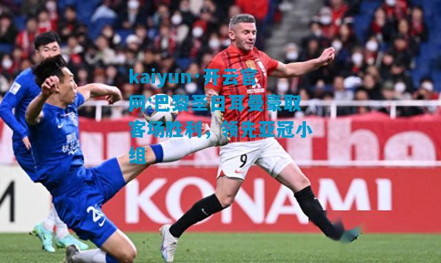 kaiyun·开云官网:巴黎圣日耳曼豪取客场胜利，领先亚冠小组