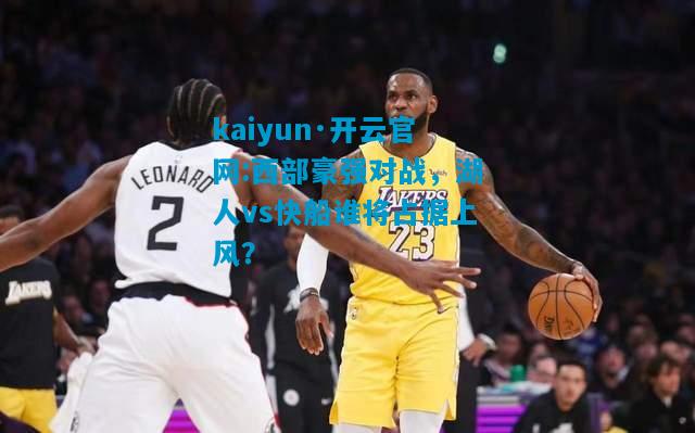 kaiyun·开云官网:西部豪强对战，湖人vs快船谁将占据上风？
