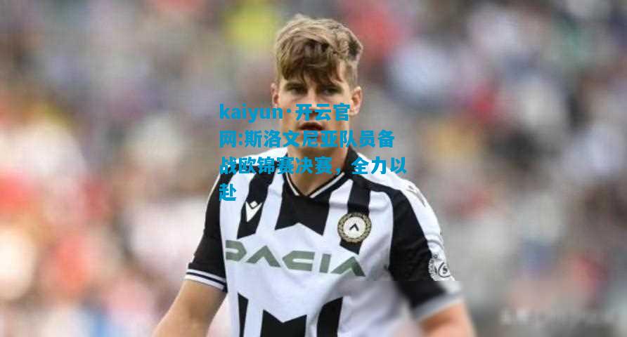 kaiyun·开云官网:斯洛文尼亚队员备战欧锦赛决赛，全力以赴