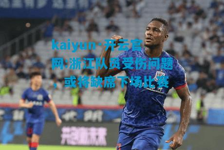 kaiyun·开云官网:浙江队员受伤问题，或将缺席下场比赛