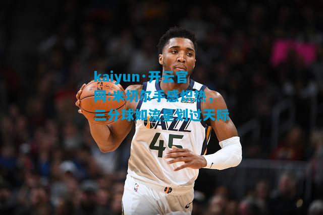 米切尔手感炽热，三分球如流星划过天际