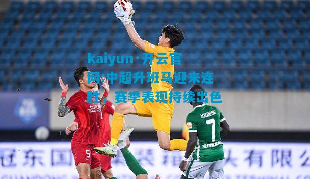kaiyun·开云官网:中超升班马迎来连胜，赛季表现持续出色
