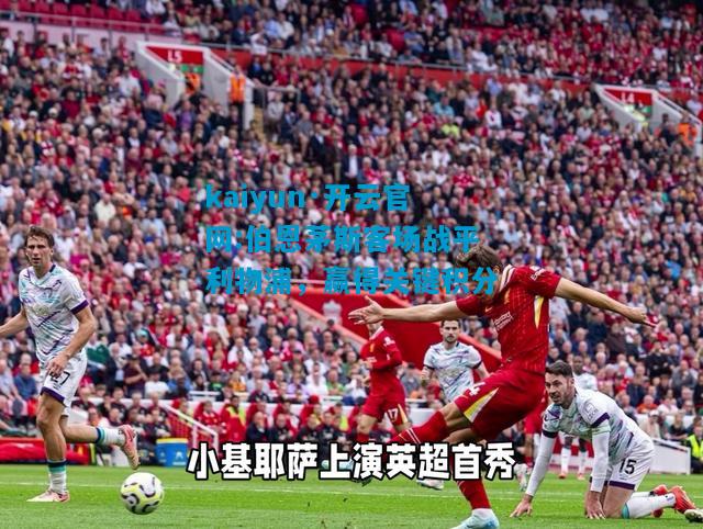 kaiyun·开云官网:伯恩茅斯客场战平利物浦，赢得关键积分