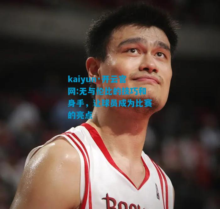 kaiyun·开云官网:无与伦比的技巧和身手，让球员成为比赛的亮点