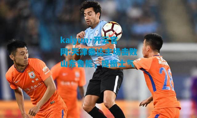 天津泰达主场击败山东鲁能，提振士气