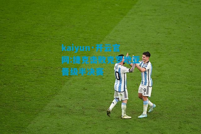 kaiyun·开云官网:捷克击败克罗地亚晋级半决赛