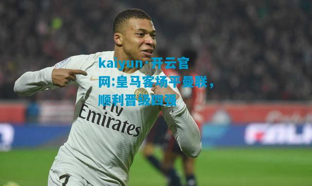 kaiyun·开云官网:皇马客场平曼联，顺利晋级四强