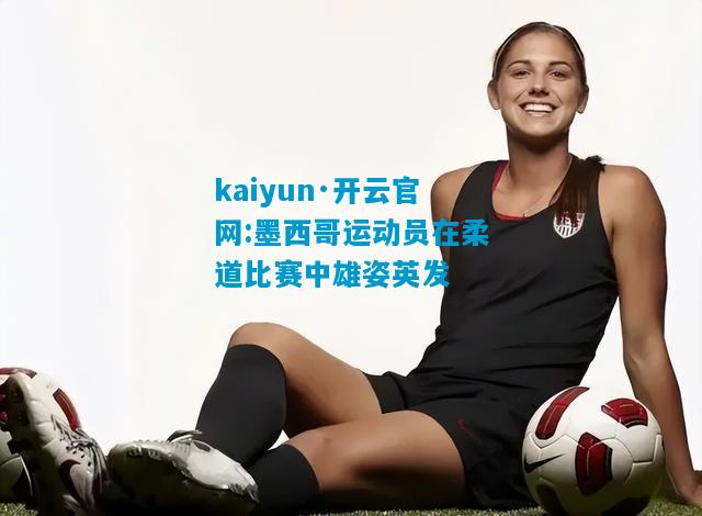 kaiyun·开云官网:墨西哥运动员在柔道比赛中雄姿英发