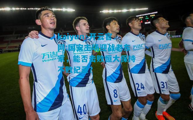 国安主场迎战老东家，能否击败恒大保持不败纪录？