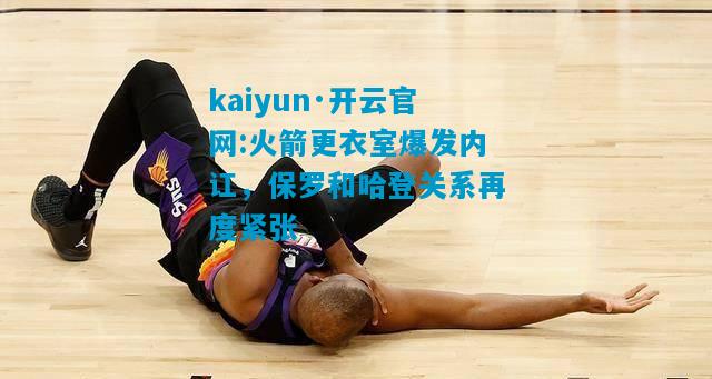 kaiyun·开云官网:火箭更衣室爆发内讧，保罗和哈登关系再度紧张