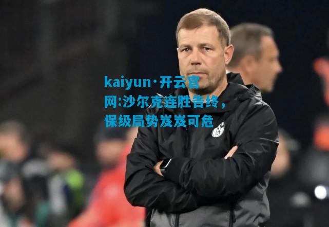 kaiyun·开云官网:沙尔克连胜告终，保级局势岌岌可危