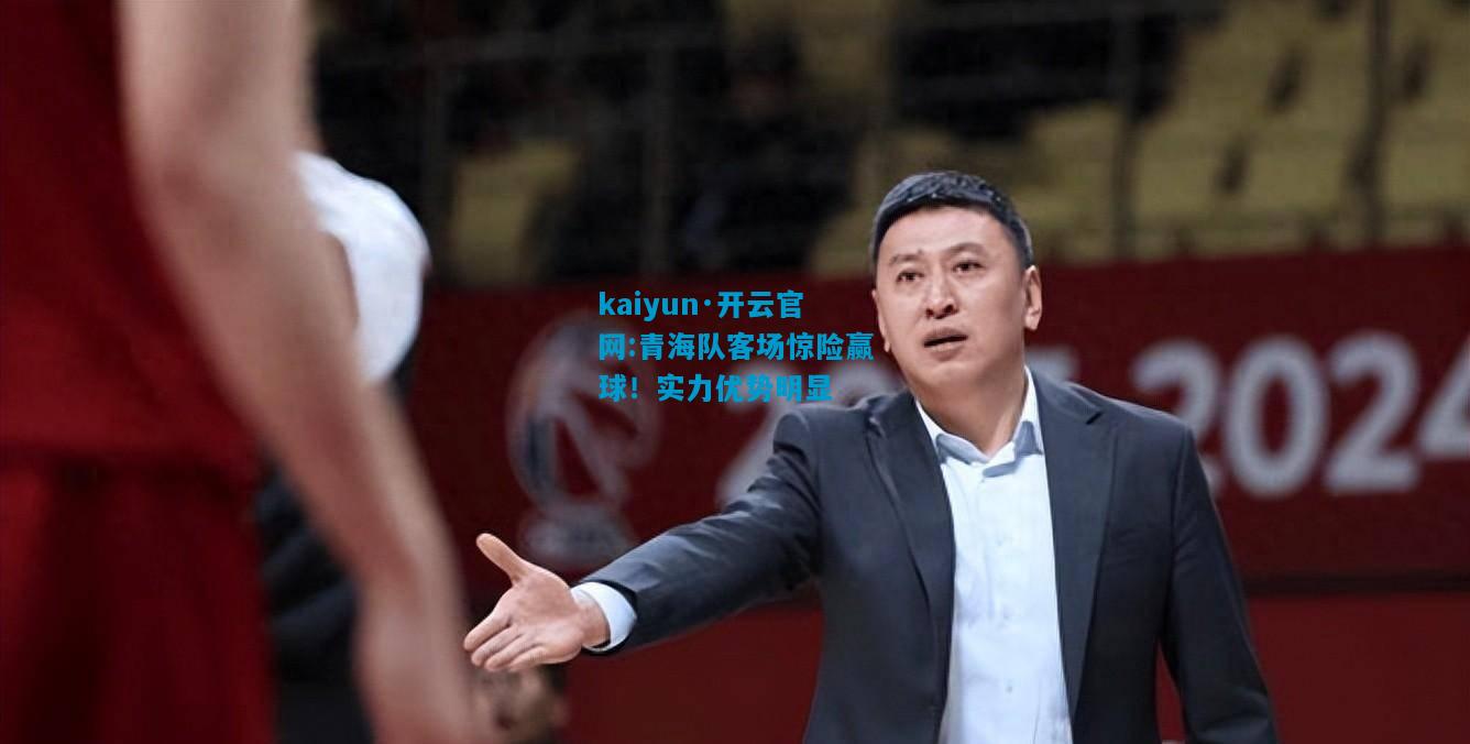 kaiyun·开云官网:青海队客场惊险赢球！实力优势明显