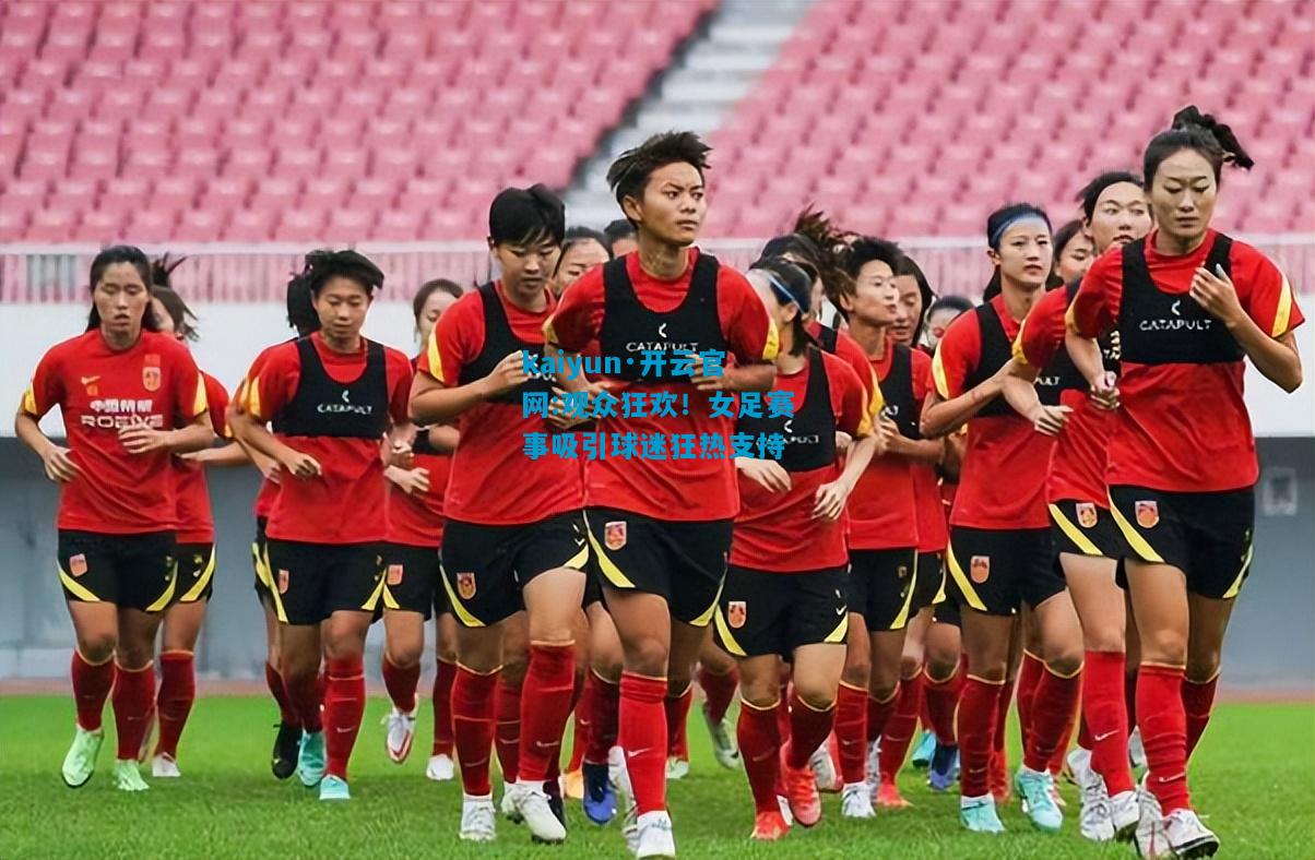 kaiyun·开云官网:观众狂欢！女足赛事吸引球迷狂热支持