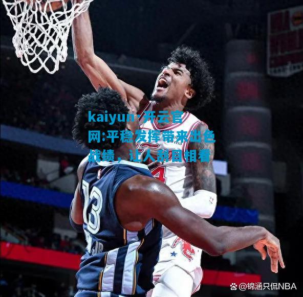 kaiyun·开云官网:平稳发挥带来出色战绩，让人刮目相看