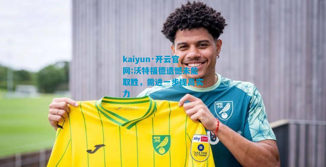 kaiyun·开云官网:沃特福德遗憾未能取胜，需进一步提高实力