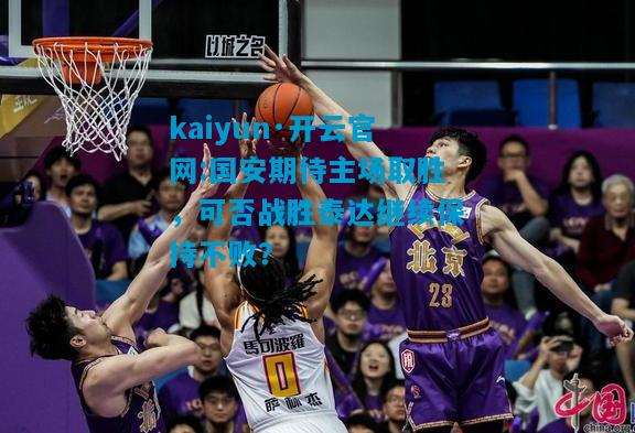 kaiyun·开云官网:国安期待主场取胜，可否战胜泰达继续保持不败？