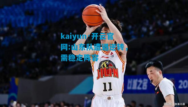 kaiyun·开云官网:山东队遭遇逆转，需稳定阵容
