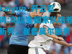kaiyun·开云官网:乌拉圭国家队培养新秀，崔普莫尔独秀