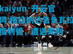 kaiyun·开云官网:格拉纳达告负瓦拉度利德，遭遇失利