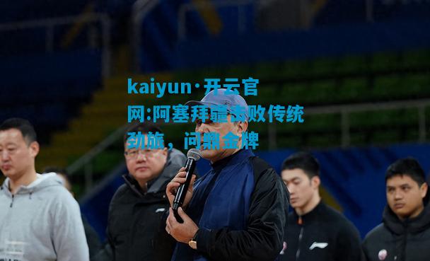 kaiyun·开云官网:阿塞拜疆击败传统劲旅，问鼎金牌