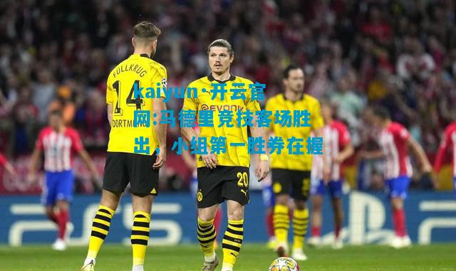 kaiyun·开云官网:马德里竞技客场胜出，小组第一胜券在握