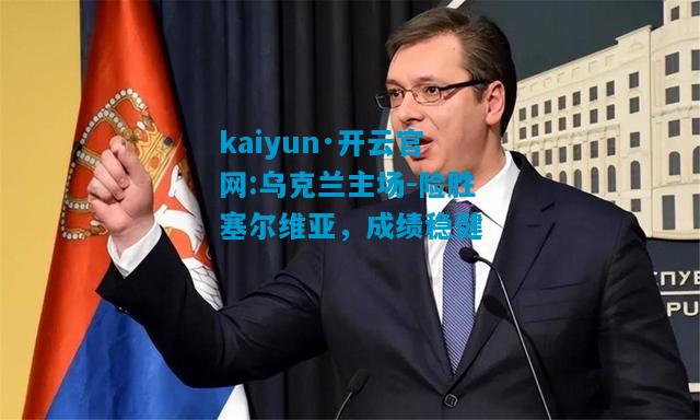 kaiyun·开云官网:乌克兰主场-险胜塞尔维亚，成绩稳健
