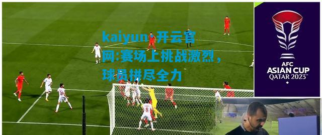kaiyun·开云官网:赛场上挑战激烈，球员拼尽全力